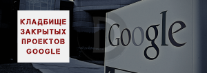 Кладбище закрытых проектов Google
